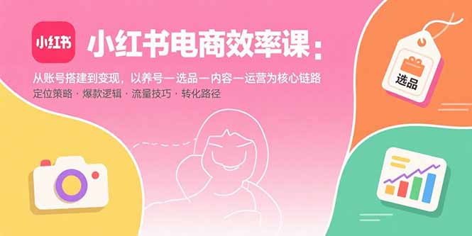 小红书电商效率课：从账号搭建到变现，以养号-选品-内容-运营为核心链路-牵机网