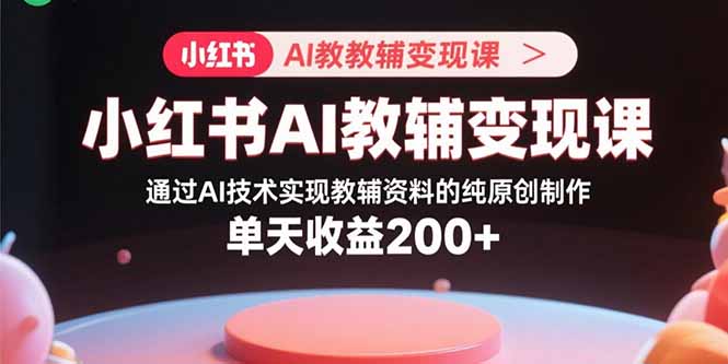 小红书AI教辅变现课，通过AI技术实现教辅资料的纯原创制作 单天收益200+-牵机网