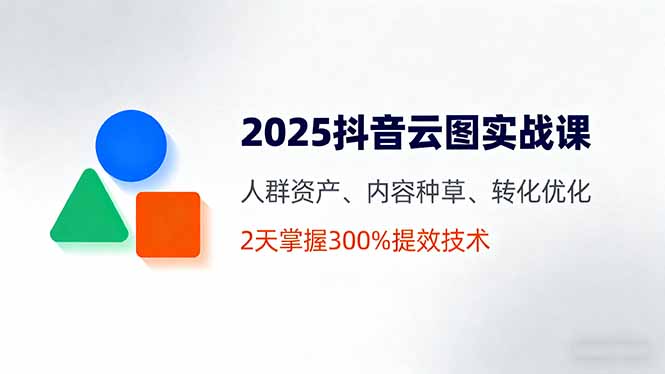 2025抖音云图实战课，人群资产、内容种草、转化优化，2天掌握300%提效技术-牵机网