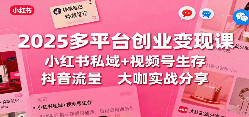 2025多平台创业变现课：小红书私域+视频号生存+抖音流量，大咖实战分享-牵机网