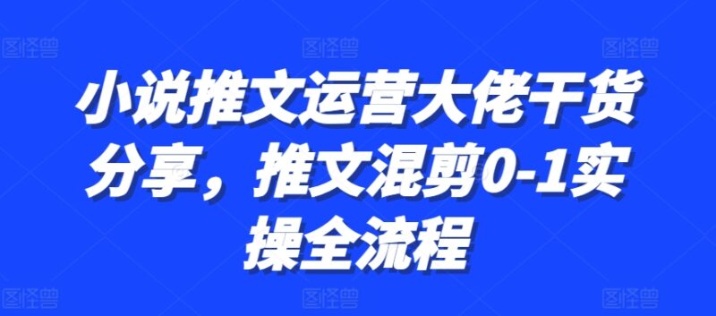 小说推文运营大佬干货分享,推文混剪0-1实操全流程-牵机网