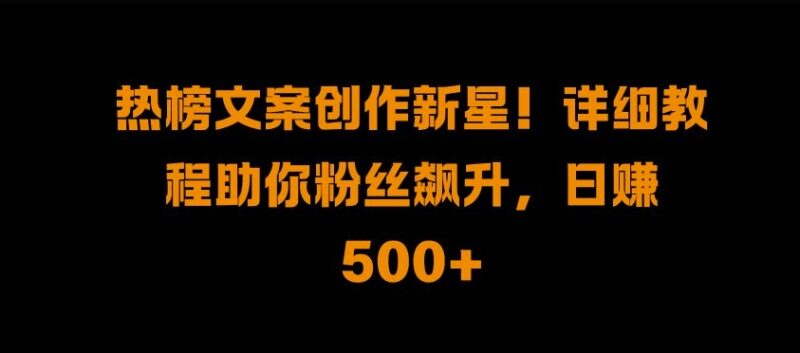 热榜文案创作新星!详细教程助你粉丝飙升,日入500+-牵机网