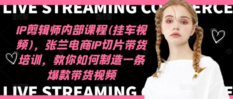 IP剪辑师内部课程(挂车视频)(更新11月),张兰电商IP切片带货培训,教你如何制造一条爆款带货视频-牵机网
