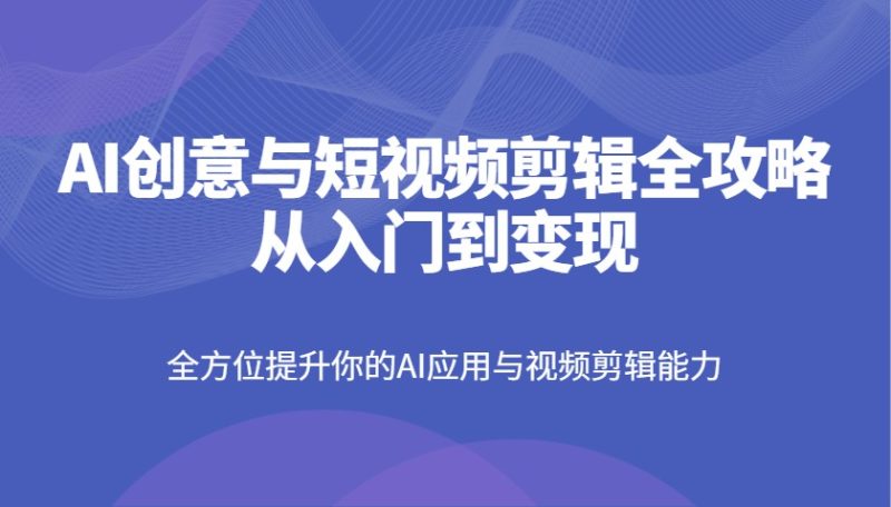 AI创意与短视频剪辑全攻略从入门到变现，全方位提升你的AI应用与视频剪辑能力-牵机网
