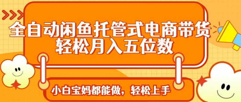 全自动闲鱼托管式电商带货 轻松实现月入五位数-牵机网