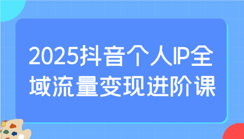 2025抖音个人IP全域流量变现进阶课:选爆品、抖音付费投流、千川投流实操及优化等-牵机网