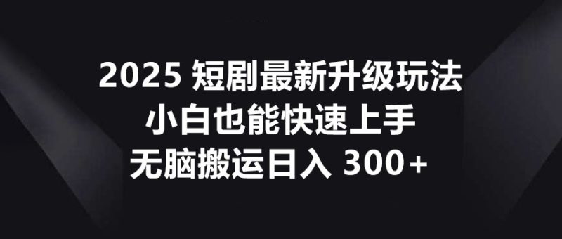 2025短剧最新升级玩法,小白也能快速上手,无脑搬运日入300+-牵机网