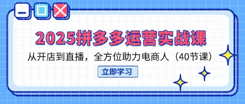 2025拼多多运营实战课,从开店到直播,全方位助力电商人(40节课-牵机网