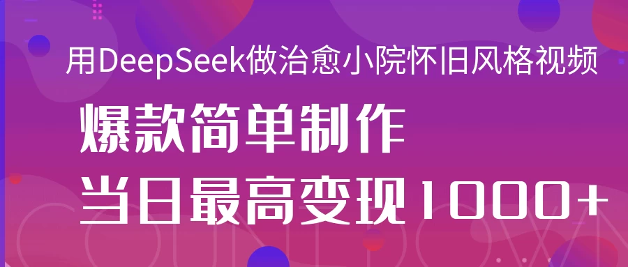 用DeepSeek做治愈小院怀旧风格视频，爆款轻松制作，当日最高变现1000+-牵机网
