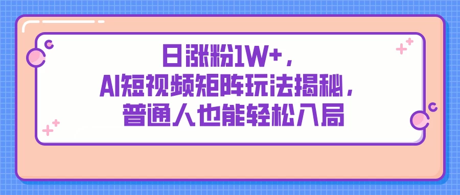 日涨粉1W+，AI短视频矩阵玩法揭秘，普通人也能轻松入局-牵机网