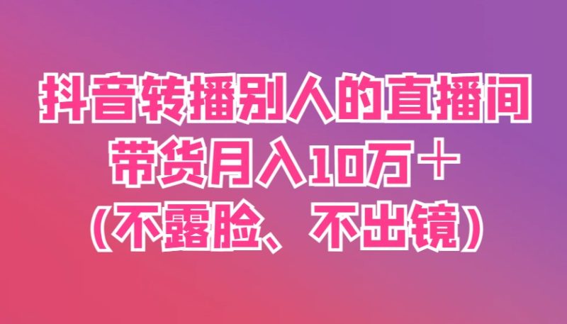 抖音转播别人的直播间带货月入10万+(不露脸、不出镜)-牵机网