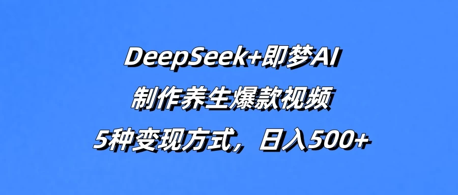 DeepSeek+即梦AI，制作养生爆款视频，5种变现方式，日入500+-牵机网