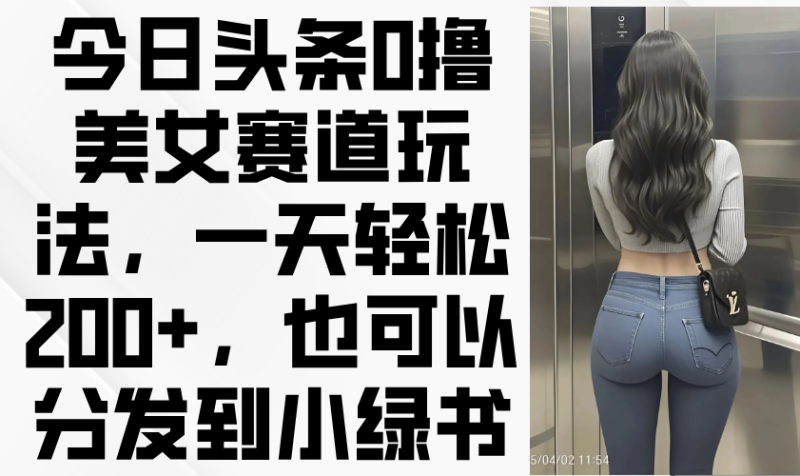 今日头条0撸美女赛道玩法，一天轻松200+，也可以分发到小绿书-牵机网
