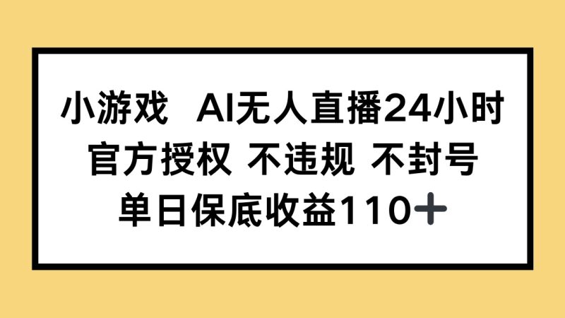 小游戏AI无人直播,官方授权 不违规 不封号,单日保底收益110+-牵机网
