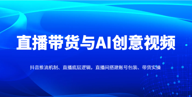 直播带货与AI创意视频,抖音推流机制、直播底层逻辑,直播间搭建账号包装、带货实操-牵机网