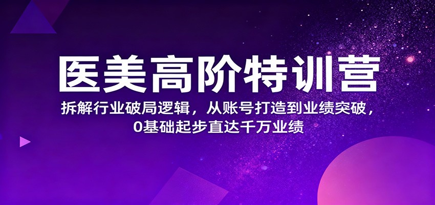 医美高阶特训营,拆解行业破局逻辑,从账号打造到业绩突破,0基础起步直达千万业绩-牵机网