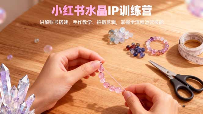 小红书水晶IP训练营，讲解账号搭建、手作教学、拍摄剪辑，全流程运营技能-牵机网