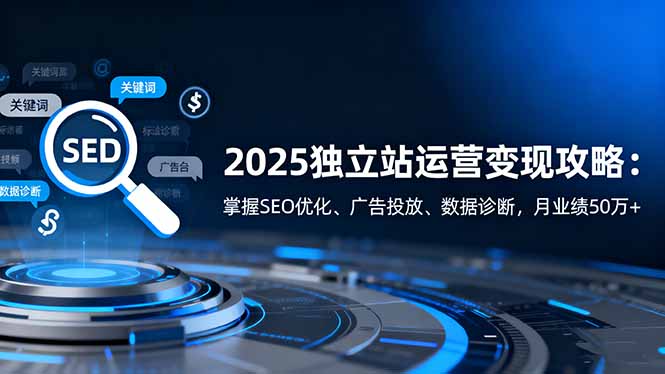 2025独立站运营变现攻略:掌握SEO优化、广告投放、数据诊断,月业绩50万+-牵机网