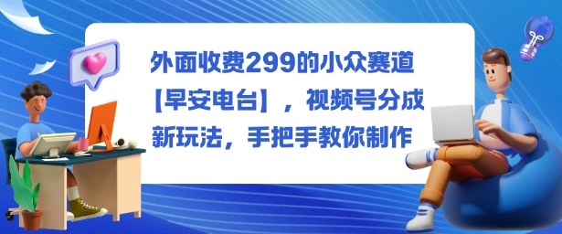 外面收费299的小众赛道【早安电台】,视频号分成新玩法,手把手教你制作-牵机网