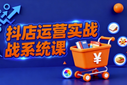 抖音小店全流程实操课,助创业者商家系统掌握抖店运营精髓-牵机网