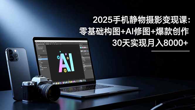 2025手机 静物摄影变现课：零基础构图+AI修图+爆款创作，30天实现月入8…-牵机网