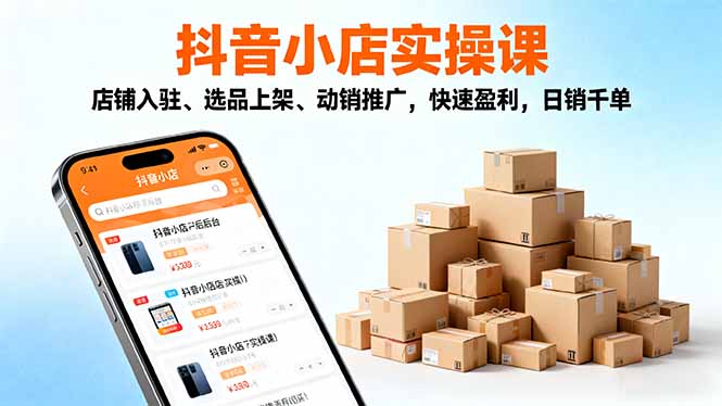2025抖音小店实操课,店铺入驻、选品上架、动销推广,快速盈利,日销千单-牵机网
