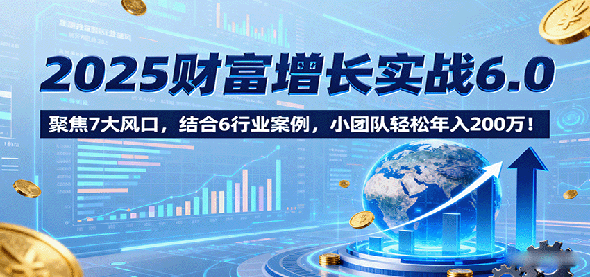 2025财富增长实战6.0,聚焦7大风口,结合6行业案例,小团队轻松年入200万!-牵机网